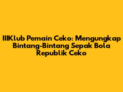 **IIIKlub Pemain Ceko:** Mengungkap Bintang-Bintang Sepak Bola Republik Ceko