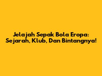 **Jelajah Sepak Bola Eropa:** Sejarah, Klub, Dan Bintangnya!