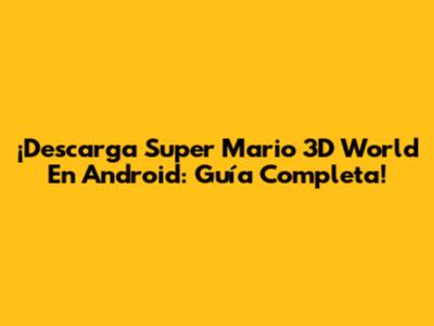 ¡Descarga Super Mario 3D World En Android: Guía Completa!