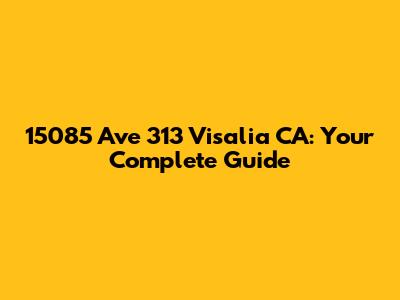 15085 Ave 313 Visalia CA: Your Complete Guide