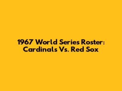 1967 World Series Roster: Cardinals Vs. Red Sox
