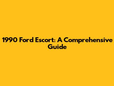 1990 Ford Escort: A Comprehensive Guide