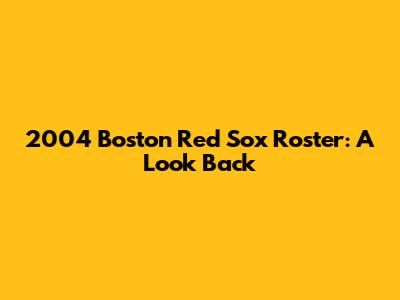 2004 Boston Red Sox Roster: A Look Back