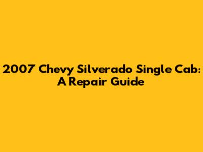 2007 Chevy Silverado Single Cab: A Repair Guide