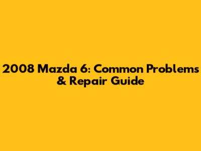 2008 Mazda 6: Common Problems & Repair Guide