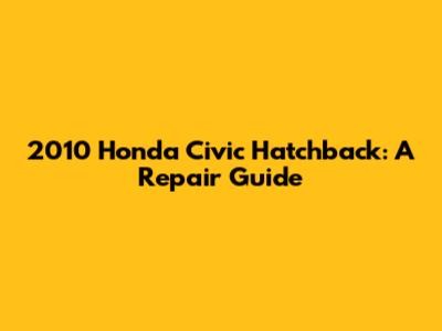 2010 Honda Civic Hatchback: A Repair Guide