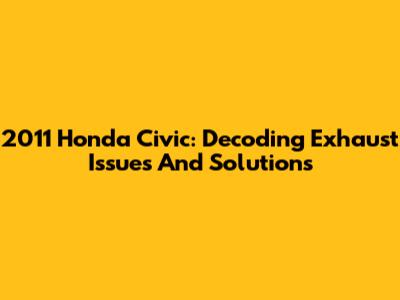2011 Honda Civic: Decoding Exhaust Issues And Solutions