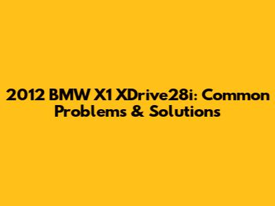 2012 BMW X1 XDrive28i: Common Problems & Solutions