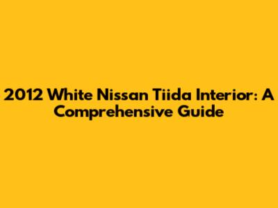 2012 White Nissan Tiida Interior: A Comprehensive Guide