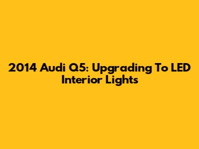 2014 Audi Q5: Upgrading To LED Interior Lights
