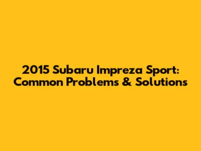 2015 Subaru Impreza Sport: Common Problems & Solutions