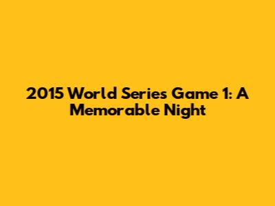 2015 World Series Game 1: A Memorable Night