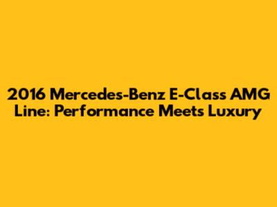 2016 Mercedes-Benz E-Class AMG Line: Performance Meets Luxury