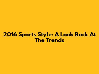 2016 Sports Style: A Look Back At The Trends