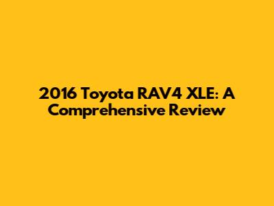 2016 Toyota RAV4 XLE: A Comprehensive Review