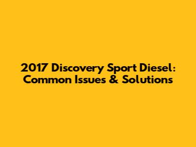 2017 Discovery Sport Diesel: Common Issues & Solutions