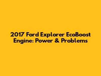 2017 Ford Explorer EcoBoost Engine: Power & Problems
