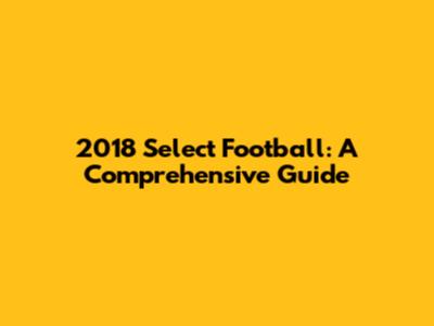2018 Select Football: A Comprehensive Guide