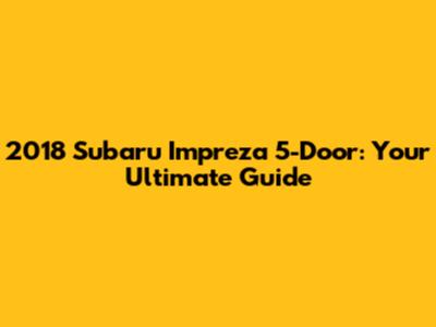 2018 Subaru Impreza 5-Door: Your Ultimate Guide