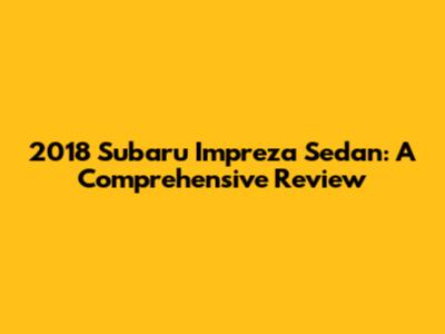 2018 Subaru Impreza Sedan: A Comprehensive Review