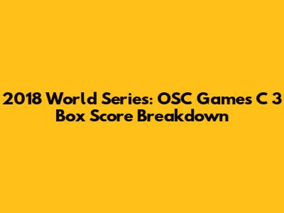 2018 World Series: OSC Games C 3 Box Score Breakdown