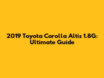2019 Toyota Corolla Altis 1.8G: Ultimate Guide