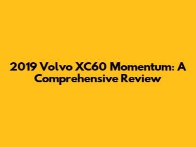 2019 Volvo XC60 Momentum: A Comprehensive Review