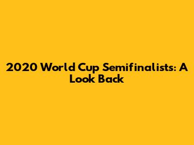 2020 World Cup Semifinalists: A Look Back