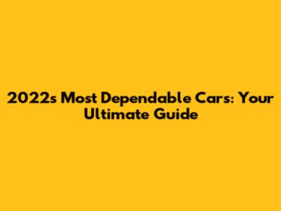 2022's Most Dependable Cars: Your Ultimate Guide