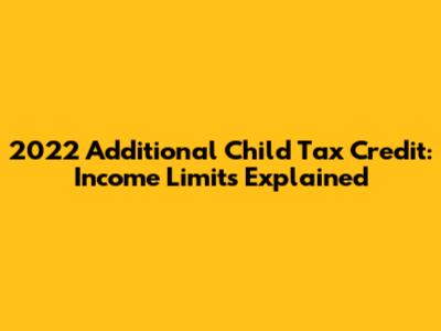 2022 Additional Child Tax Credit: Income Limits Explained