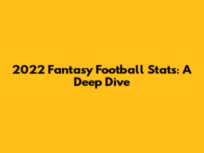 2022 Fantasy Football Stats: A Deep Dive