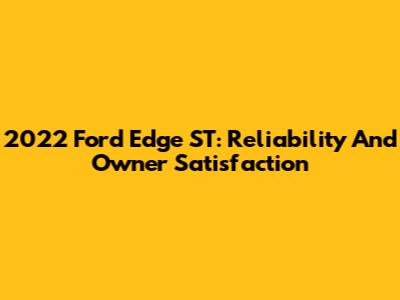 2022 Ford Edge ST: Reliability And Owner Satisfaction