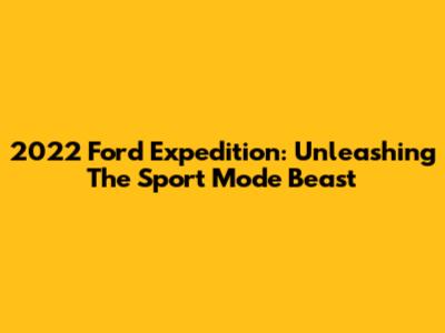 2022 Ford Expedition: Unleashing The Sport Mode Beast