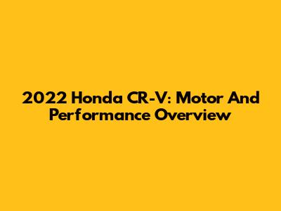 2022 Honda CR-V: Motor And Performance Overview