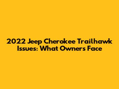 2022 Jeep Cherokee Trailhawk Issues: What Owners Face