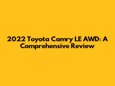 2022 Toyota Camry LE AWD: A Comprehensive Review