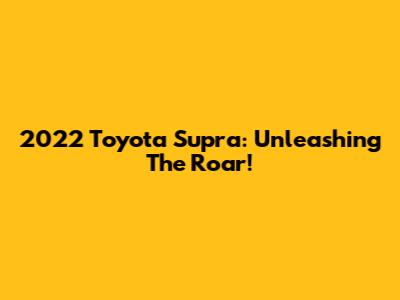 2022 Toyota Supra: Unleashing The Roar!