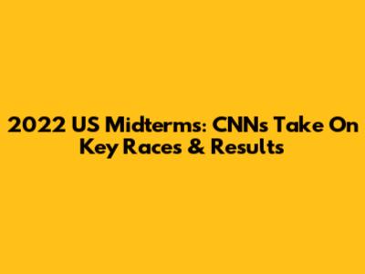 2022 US Midterms: CNN's Take On Key Races & Results