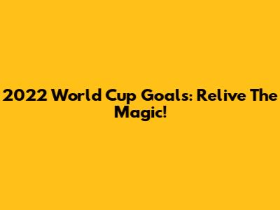 2022 World Cup Goals: Relive The Magic!