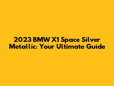2023 BMW X1 Space Silver Metallic: Your Ultimate Guide