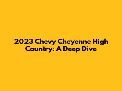 2023 Chevy Cheyenne High Country: A Deep Dive
