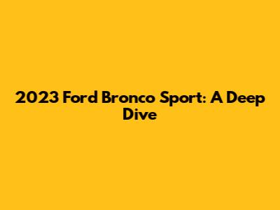 2023 Ford Bronco Sport: A Deep Dive