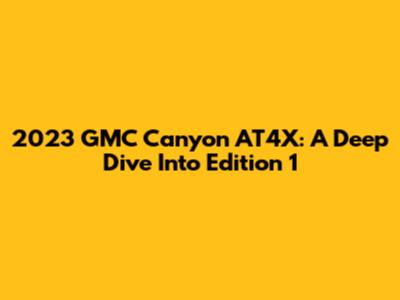 2023 GMC Canyon AT4X: A Deep Dive Into Edition 1