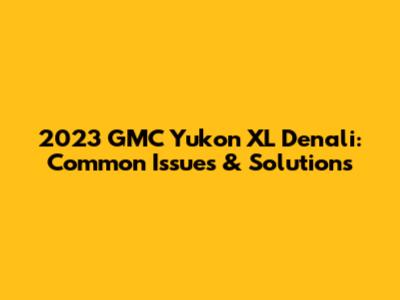 2023 GMC Yukon XL Denali: Common Issues & Solutions
