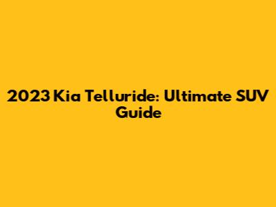 2023 Kia Telluride: Ultimate SUV Guide