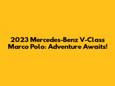 2023 Mercedes-Benz V-Class Marco Polo: Adventure Awaits!