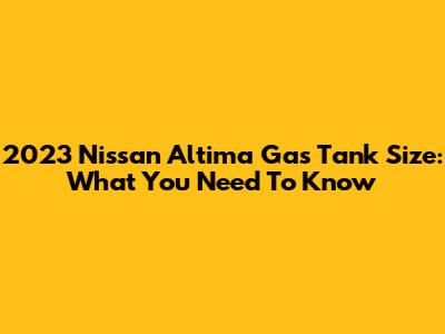 2023 Nissan Altima Gas Tank Size: What You Need To Know