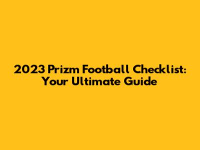 2023 Prizm Football Checklist: Your Ultimate Guide