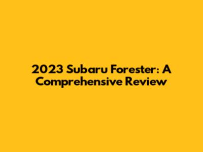 2023 Subaru Forester: A Comprehensive Review