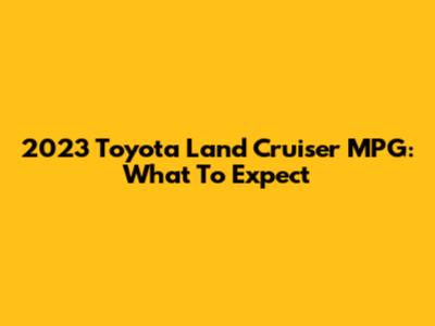 2023 Toyota Land Cruiser MPG: What To Expect